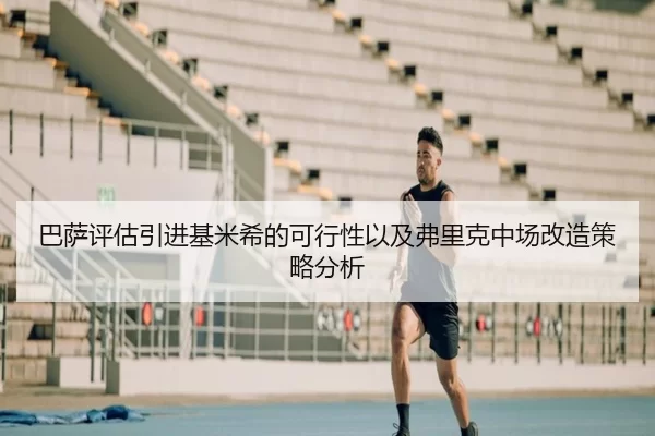巴萨评估引进基米希的可行性以及弗里克中场改造策略分析