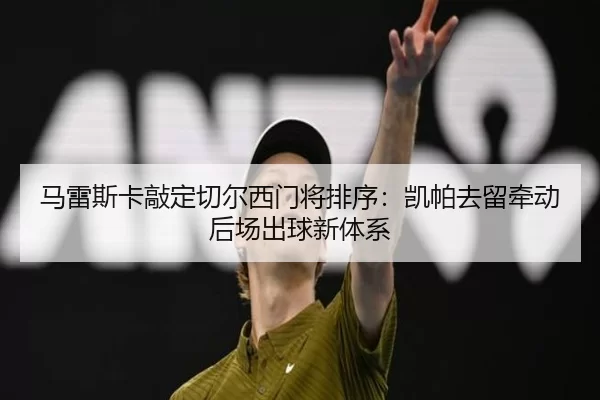 马雷斯卡敲定切尔西门将排序：凯帕去留牵动后场出球新体系